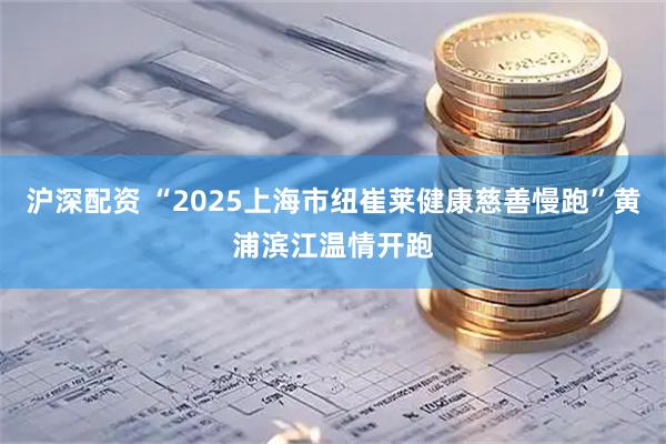 沪深配资 “2025上海市纽崔莱健康慈善慢跑”黄浦滨江温情开跑