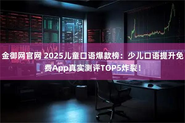 金御网官网 2025儿童口语爆款榜：少儿口语提升免费App真实测评TOP5炸裂！