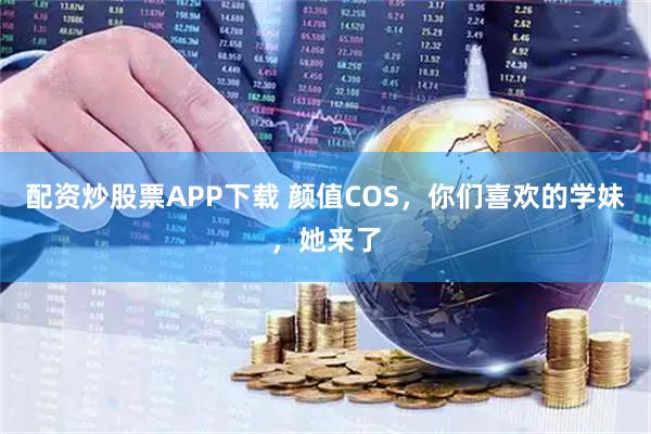 配资炒股票APP下载 颜值COS，你们喜欢的学妹，她来了