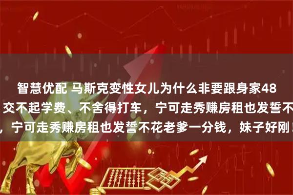 智慧优配 马斯克变性女儿为什么非要跟身家4800亿的首富亲爹决裂？交不起学费、不舍得打车，宁可走秀赚房租也发誓不花老爹一分钱，妹子好刚！