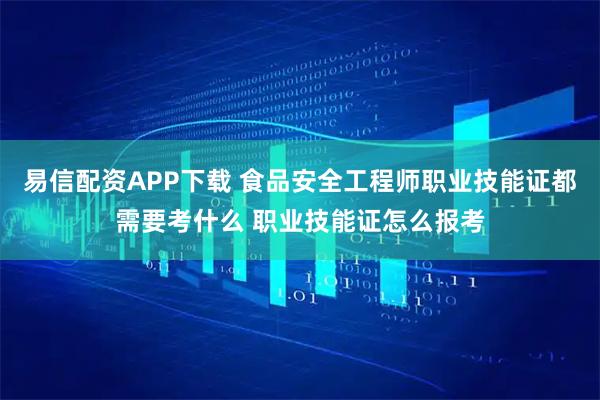 易信配资APP下载 食品安全工程师职业技能证都需要考什么 职业技能证怎么报考