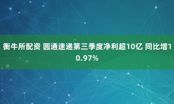 衡牛所配资 圆通速递第三季度净利超10亿 同比增10.97%
