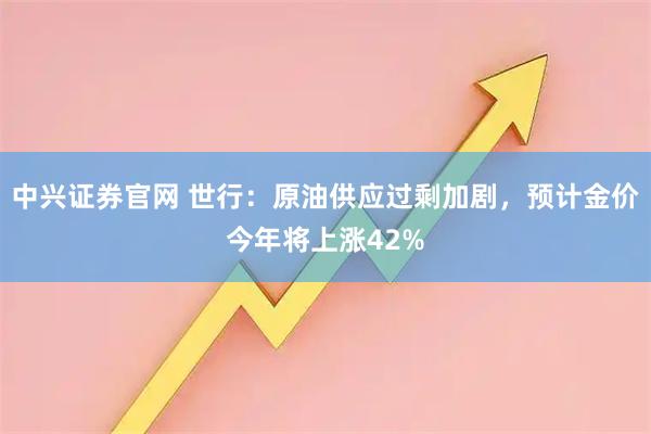 中兴证券官网 世行：原油供应过剩加剧，预计金价今年将上涨42%