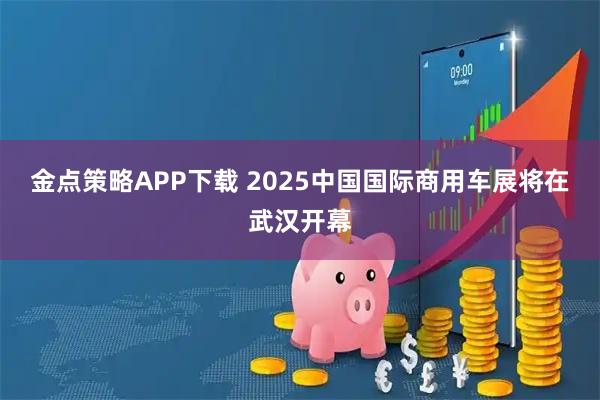 金点策略APP下载 2025中国国际商用车展将在武汉开幕