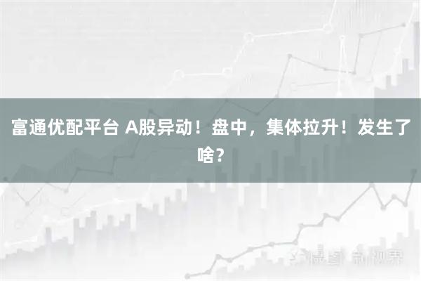 富通优配平台 A股异动！盘中，集体拉升！发生了啥？