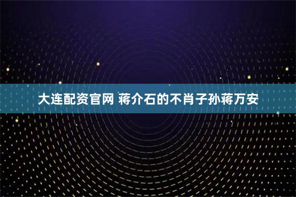 大连配资官网 蒋介石的不肖子孙蒋万安