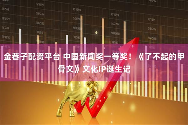 金巷子配资平台 中国新闻奖一等奖！《了不起的甲骨文》文化IP诞生记