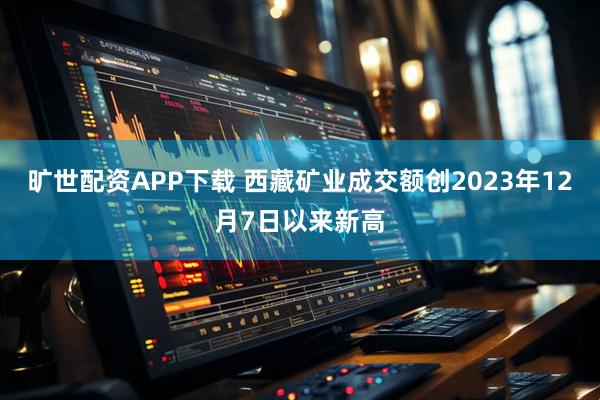 旷世配资APP下载 西藏矿业成交额创2023年12月7日以来新高