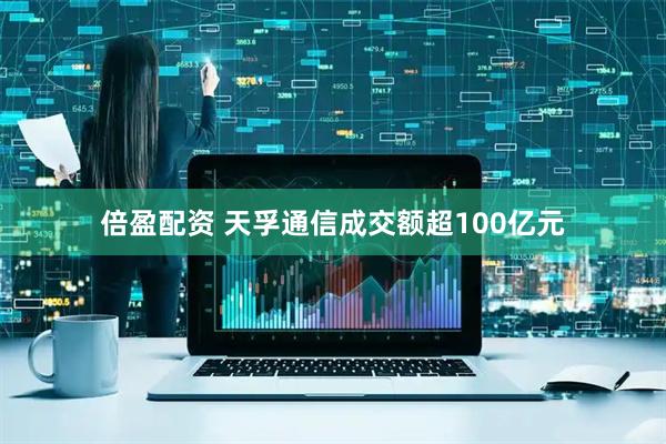 倍盈配资 天孚通信成交额超100亿元