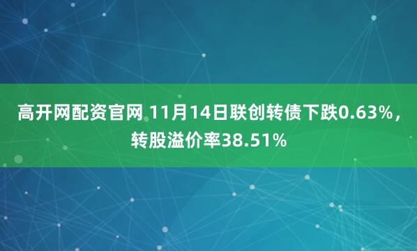 高开网配资官网 11月14日联创转债下跌0.63%,转股溢价率38.51%