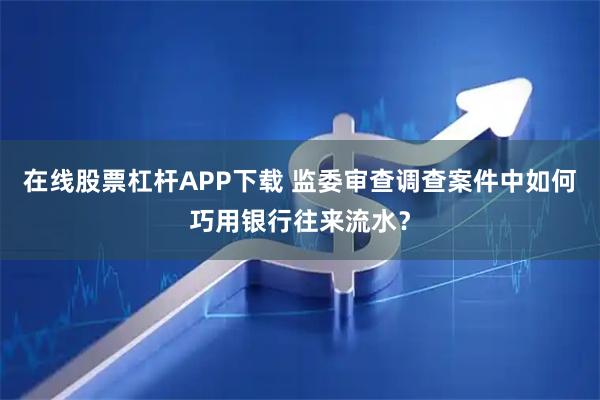 在线股票杠杆APP下载 监委审查调查案件中如何巧用银行往来流水?