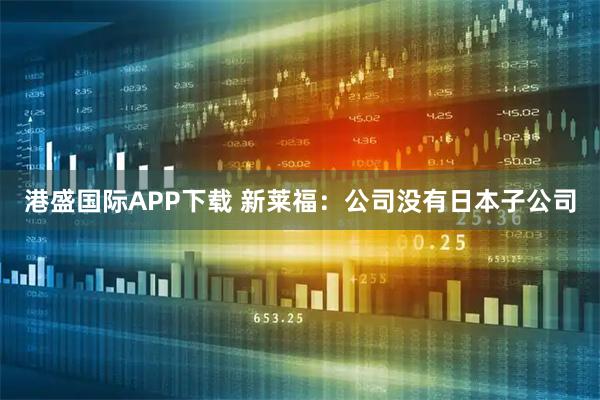 港盛国际APP下载 新莱福：公司没有日本子公司
