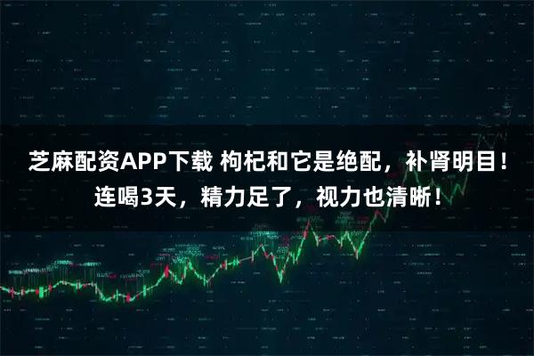 芝麻配资APP下载 枸杞和它是绝配，补肾明目！连喝3天，精力足了，视力也清晰！