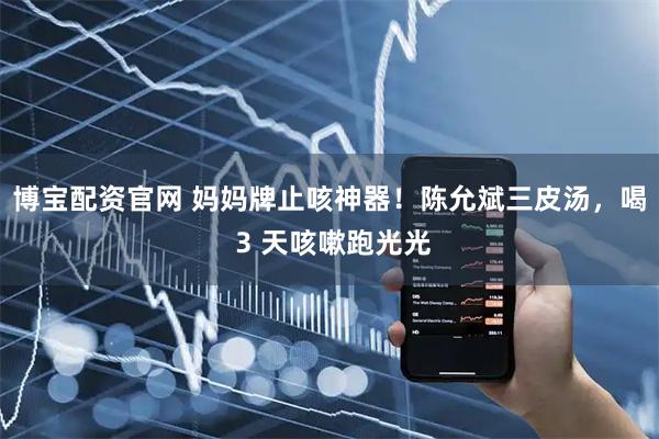 博宝配资官网 妈妈牌止咳神器！陈允斌三皮汤，喝 3 天咳嗽跑光光