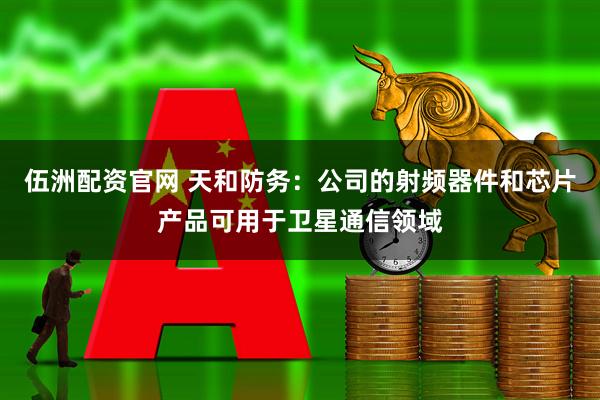 伍洲配资官网 天和防务：公司的射频器件和芯片产品可用于卫星通信领域