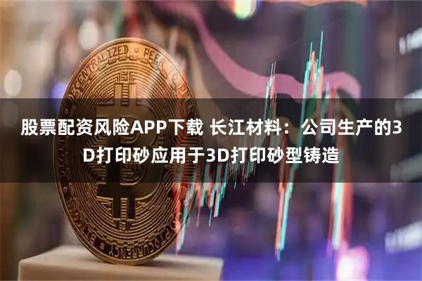 股票配资风险APP下载 长江材料:公司生产的3D打印砂应用于3D打印砂型铸造