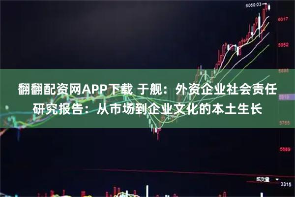 翻翻配资网APP下载 于舰：外资企业社会责任研究报告：从市场到企业文化的本土生长