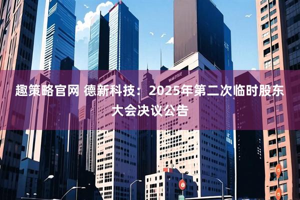 趣策略官网 德新科技：2025年第二次临时股东大会决议公告
