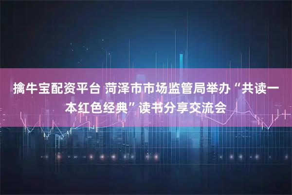 擒牛宝配资平台 菏泽市市场监管局举办“共读一本红色经典”读书分享交流会
