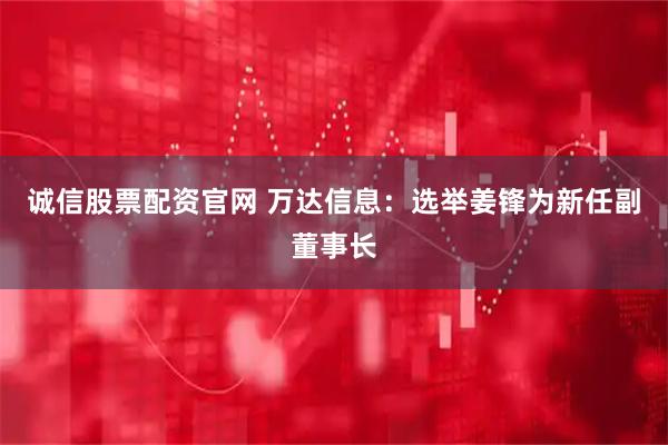诚信股票配资官网 万达信息:选举姜锋为新任副董事长
