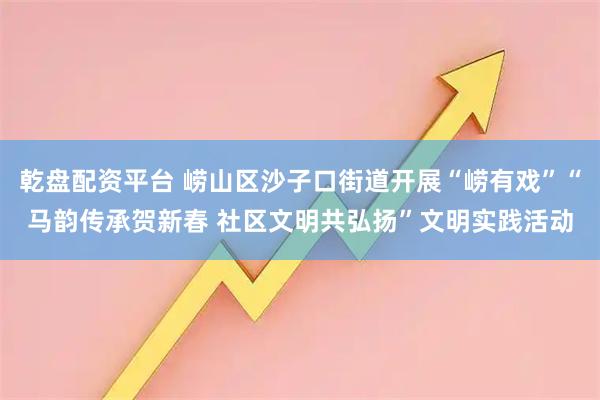乾盘配资平台 崂山区沙子口街道开展“崂有戏”“马韵传承贺新春 社区文明共弘扬”文明实践活动