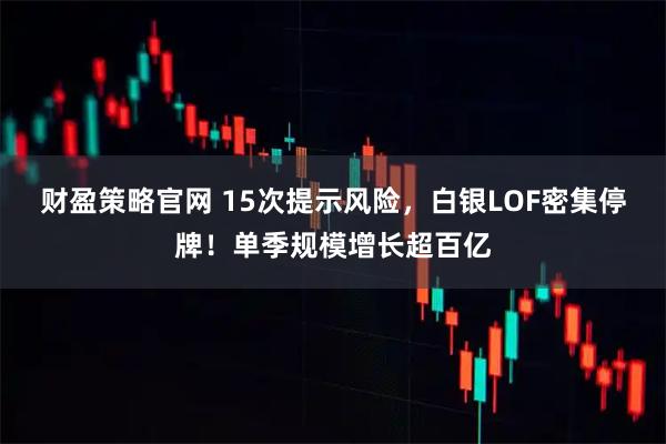 财盈策略官网 15次提示风险，白银LOF密集停牌！单季规模增长超百亿