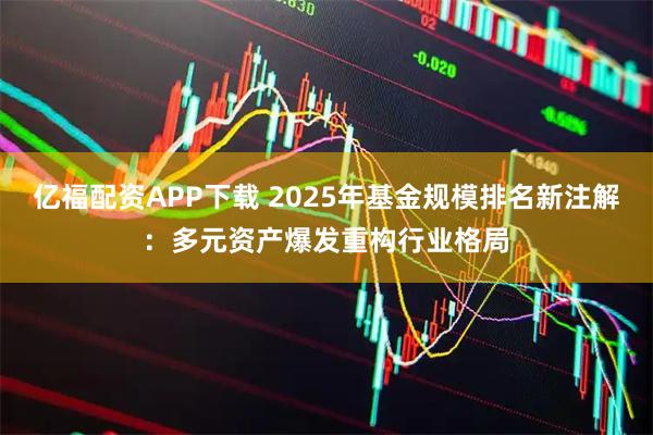 亿福配资APP下载 2025年基金规模排名新注解：多元资产爆发重构行业格局