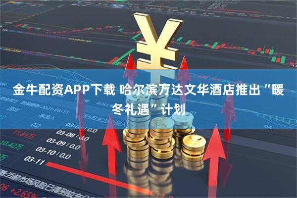 金牛配资APP下载 哈尔滨万达文华酒店推出“暖冬礼遇”计划