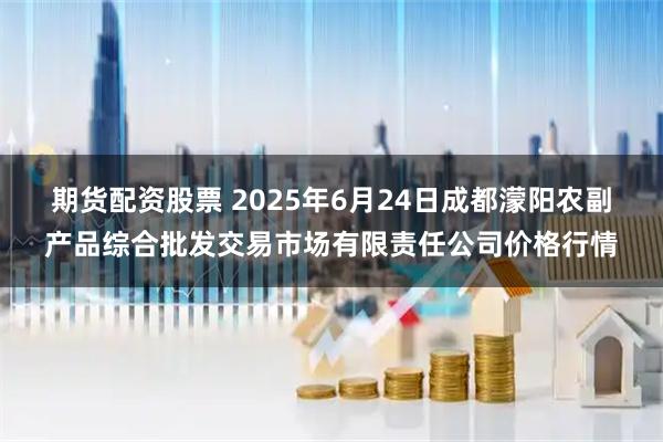 期货配资股票 2025年6月24日成都濛阳农副产品综合批发交易市场有限责任公司价格行情