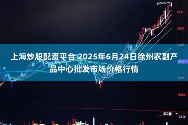 上海炒股配资平台 2025年6月24日徐州农副产品中心批发市场价格行情