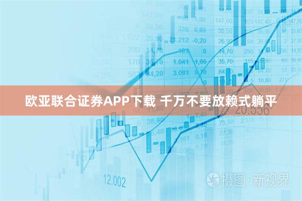 欧亚联合证券APP下载 千万不要放赖式躺平