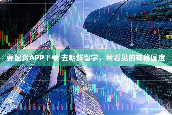 要配资APP下载 去朝鲜留学，我看见的神秘国度