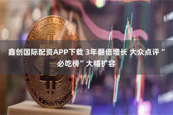 鑫创国际配资APP下载 3年翻倍增长 大众点评“必吃榜”大幅扩容