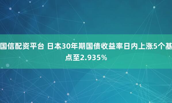 国信配资平台 日本30年期国债收益率日内上涨5个基点至2.935%