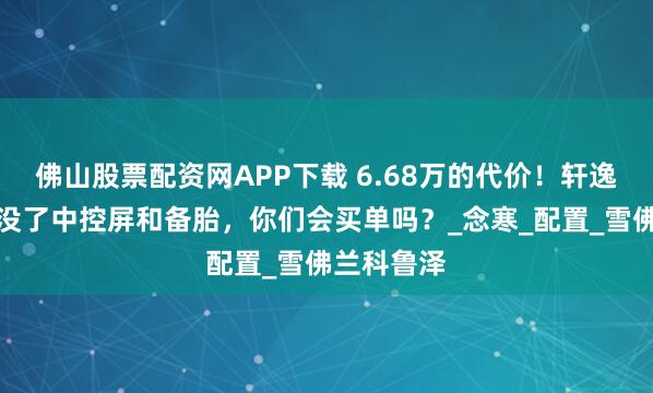 佛山股票配资网APP下载 6.68万的代价！轩逸经典丐版没了中控屏和备胎，你们会买单吗？_念寒_配置_雪佛兰科鲁泽
