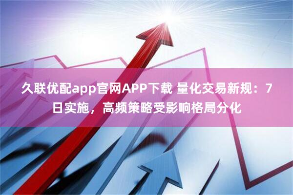 久联优配app官网APP下载 量化交易新规：7日实施，高频策略受影响格局分化