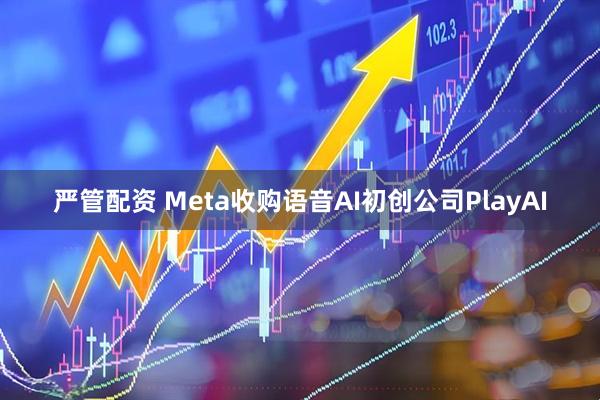 严管配资 Meta收购语音AI初创公司PlayAI