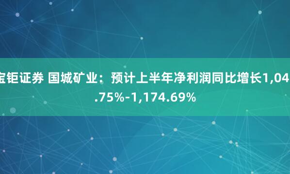 宝钜证券 国城矿业：预计上半年净利润同比增长1,046.75%-1,174.69%