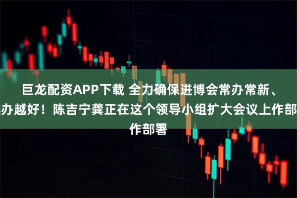 巨龙配资APP下载 全力确保进博会常办常新、越办越好！陈吉宁龚正在这个领导小组扩大会议上作部署