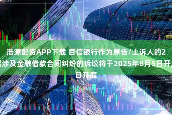 浩源配资APP下载 百信银行作为原告/上诉人的2起涉及金融借款合同纠纷的诉讼将于2025年8月5日开庭