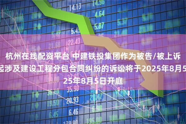 杭州在线配资平台 中建铁投集团作为被告/被上诉人的1起涉及建设工程分包合同纠纷的诉讼将于2025年8月5日开庭
