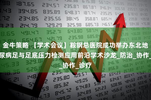 金牛策略 【学术会议】鞍钢总医院成功举办东北地区糖尿病足与足底压力检测应用前沿学术沙龙_防治_协作_诊疗