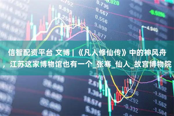 信智配资平台 文博 | 《凡人修仙传》中的神风舟，江苏这家博物馆也有一个_张骞_仙人_故宫博物院