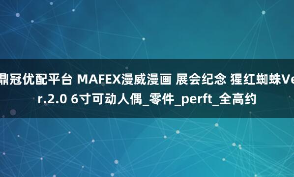 鼎冠优配平台 MAFEX漫威漫画 展会纪念 猩红蜘蛛Ver.2.0 6寸可动人偶_零件_perft_全高约