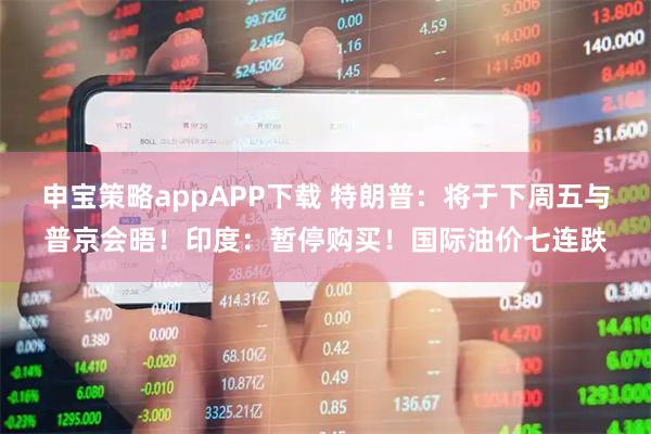 申宝策略appAPP下载 特朗普：将于下周五与普京会晤！印度：暂停购买！国际油价七连跌