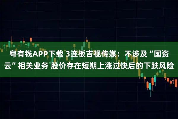 粤有钱APP下载 3连板吉视传媒：不涉及“国资云”相关业务 股价存在短期上涨过快后的下跌风险