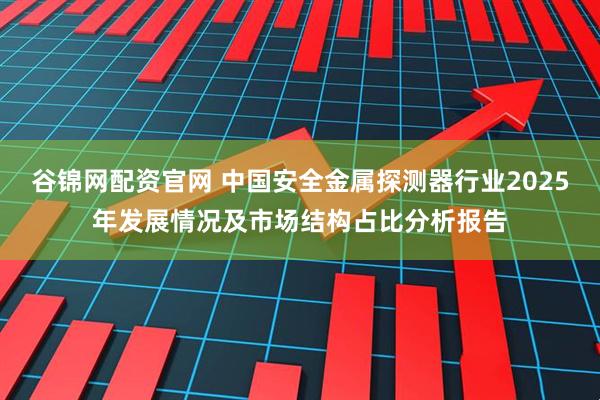 谷锦网配资官网 中国安全金属探测器行业2025年发展情况及市场结构占比分析报告