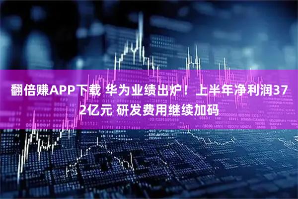 翻倍赚APP下载 华为业绩出炉！上半年净利润372亿元 研发费用继续加码