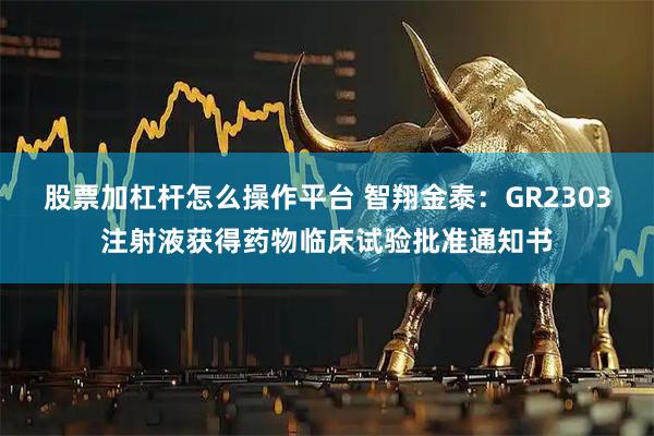 股票加杠杆怎么操作平台 智翔金泰：GR2303注射液获得药物临床试验批准通知书