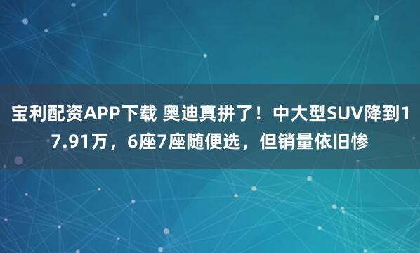 宝利配资APP下载 奥迪真拼了！中大型SUV降到17.91万，6座7座随便选，但销量依旧惨